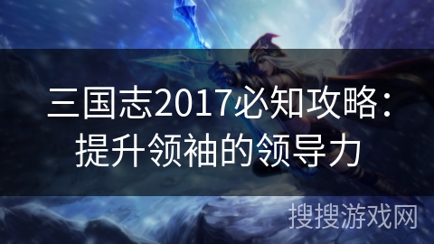 三国志2017必知攻略：提升领袖的领导力