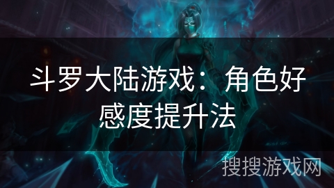 斗罗大陆游戏：角色好感度提升法