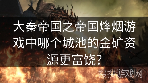 大秦帝国之帝国烽烟游戏中哪个城池的金矿资源更富饶？