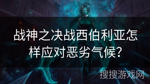 战神之决战西伯利亚怎样应对恶劣气候？