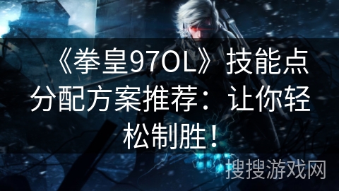 《拳皇97OL》技能点分配方案推荐：让你轻松制胜！
