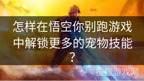 怎样在悟空你别跑游戏中解锁更多的宠物技能？