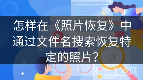 怎样在《照片恢复》中通过文件名搜索恢复特定的照片？