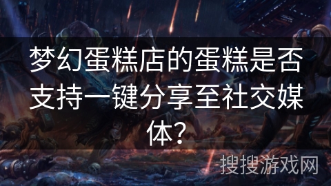 梦幻蛋糕店的蛋糕是否支持一键分享至社交媒体？