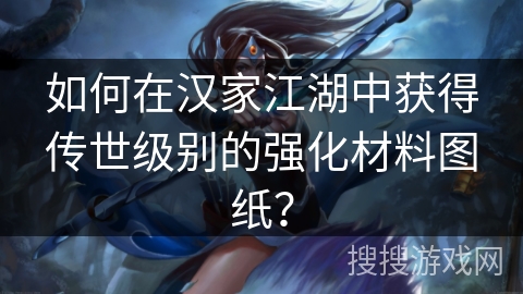 如何在汉家江湖中获得传世级别的强化材料图纸？