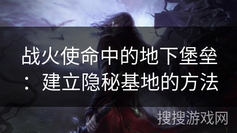 战火使命中的地下堡垒：建立隐秘基地的方法