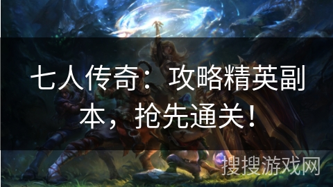 七人传奇：攻略精英副本，抢先通关！