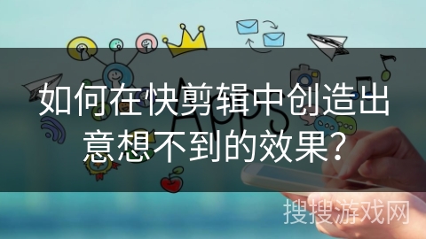 如何在快剪辑中创造出意想不到的效果？