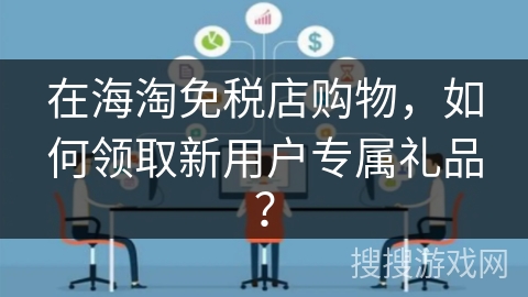 在海淘免税店购物，如何领取新用户专属礼品？