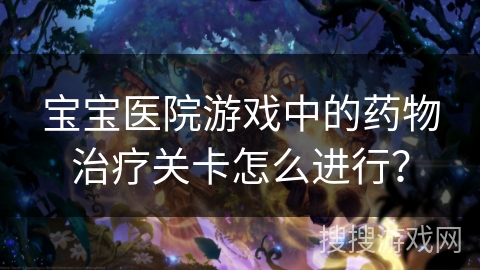 宝宝医院游戏中的药物治疗关卡怎么进行？