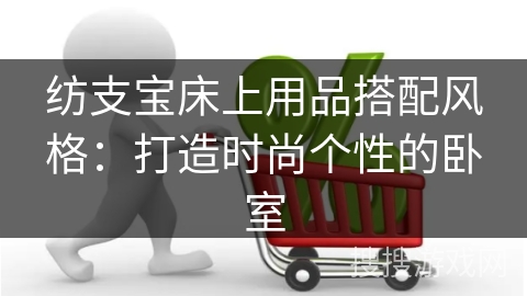 纺支宝床上用品搭配风格：打造时尚个性的卧室
