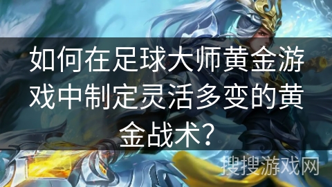 如何在足球大师黄金游戏中制定灵活多变的黄金战术？