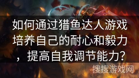 如何通过猎鱼达人游戏培养自己的耐心和毅力，提高自我调节能力？