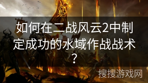 如何在二战风云2中制定成功的水域作战战术？