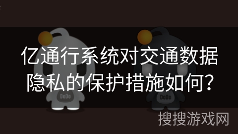 亿通行系统对交通数据隐私的保护措施如何？