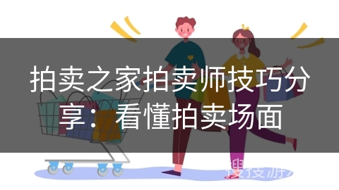 拍卖之家拍卖师技巧分享：看懂拍卖场面