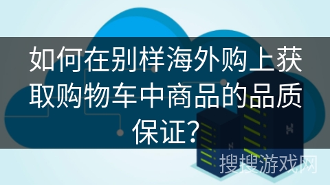 如何在别样海外购上获取购物车中商品的品质保证？