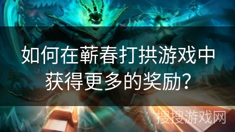 如何在蕲春打拱游戏中获得更多的奖励？