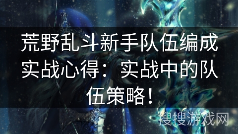 荒野乱斗新手队伍编成实战心得：实战中的队伍策略！