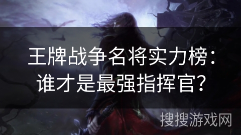 王牌战争名将实力榜：谁才是最强指挥官？