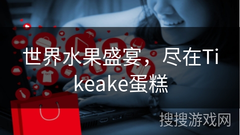 世界水果盛宴，尽在Tikeake蛋糕