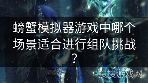 螃蟹模拟器游戏中哪个场景适合进行组队挑战？