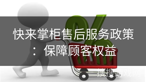 快来掌柜售后服务政策：保障顾客权益
