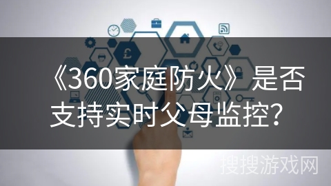 《360家庭防火》是否支持实时父母监控？