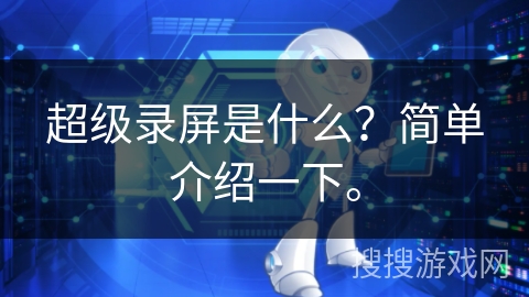 超级录屏是什么？简单介绍一下。