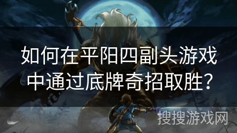 如何在平阳四副头游戏中通过底牌奇招取胜？
