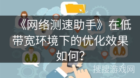 《网络测速助手》在低带宽环境下的优化效果如何？