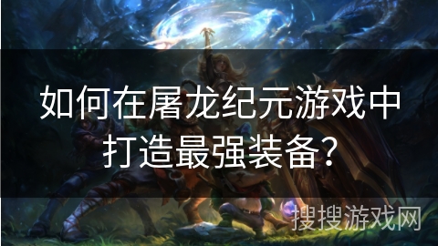 如何在屠龙纪元游戏中打造最强装备？