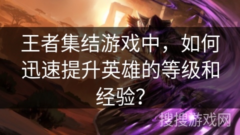 王者集结游戏中，如何迅速提升英雄的等级和经验？