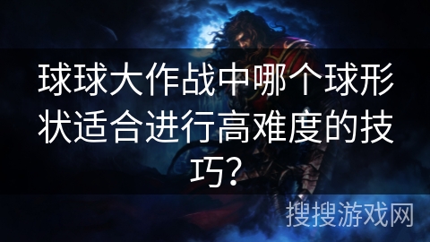 球球大作战中哪个球形状适合进行高难度的技巧？