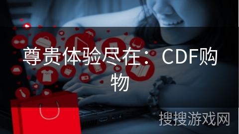 尊贵体验尽在：CDF购物