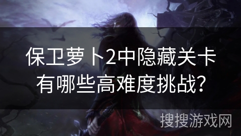 保卫萝卜2中隐藏关卡有哪些高难度挑战？