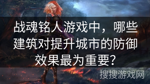 战魂铭人游戏中，哪些建筑对提升城市的防御效果最为重要？