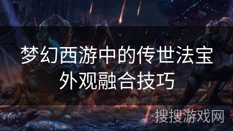 梦幻西游中的传世法宝外观融合技巧