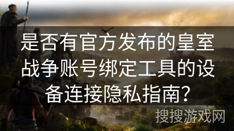 是否有官方发布的皇室战争账号绑定工具的设备连接隐私指南？