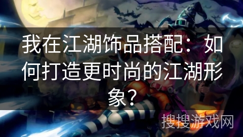 我在江湖饰品搭配：如何打造更时尚的江湖形象？