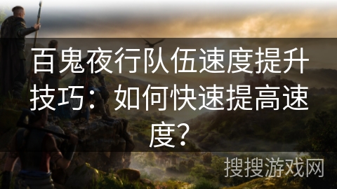 百鬼夜行队伍速度提升技巧：如何快速提高速度？