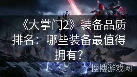 《大掌门2》装备品质排名：哪些装备最值得拥有？