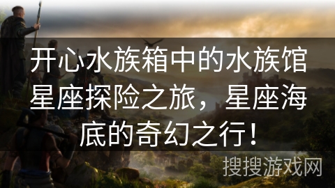 开心水族箱中的水族馆星座探险之旅，星座海底的奇幻之行！