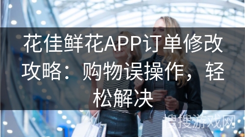 花佳鲜花APP订单修改攻略：购物误操作，轻松解决