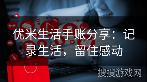 优米生活手账分享：记录生活，留住感动