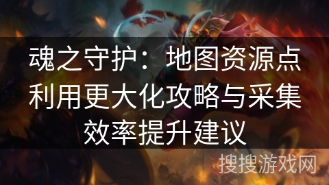 魂之守护：地图资源点利用更大化攻略与采集效率提升建议