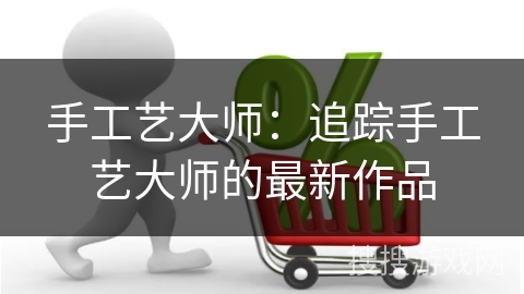 手工艺大师：追踪手工艺大师的最新作品