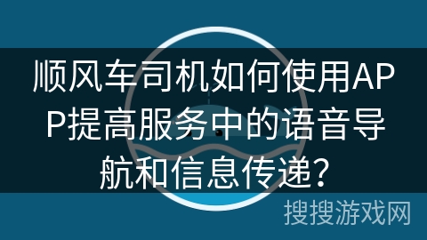 顺风车司机如何使用APP提高服务中的语音导航和信息传递？