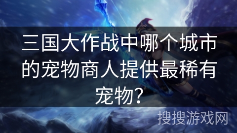 三国大作战中哪个城市的宠物商人提供最稀有宠物？