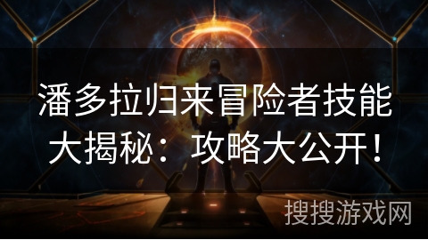 潘多拉归来冒险者技能大揭秘：攻略大公开！